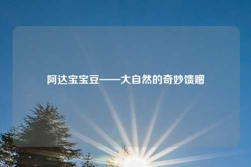 阿达宝宝豆——大自然的奇妙馈赠