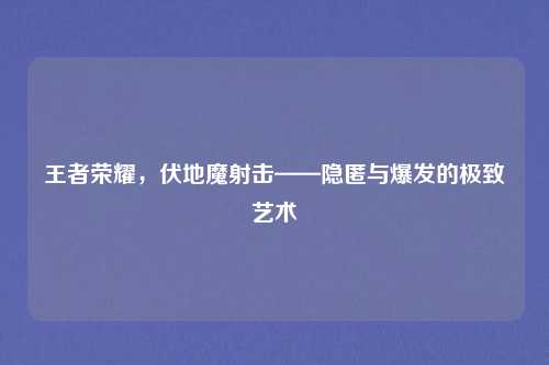 王者荣耀，伏地魔射击——隐匿与爆发的极致艺术