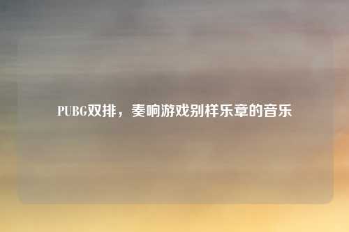 详细阅读:PUBG双排,奏响游戏别样乐章的音乐 PUBG双排,奏响游戏别样乐章的音乐