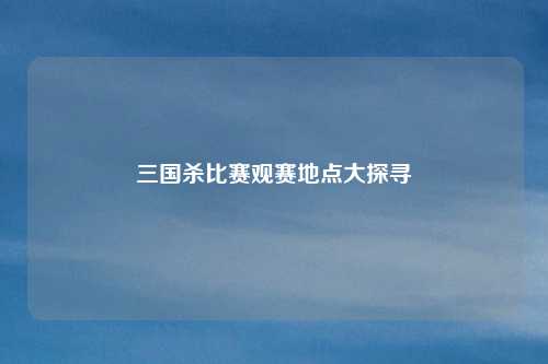 三国杀比赛观赛地点大探寻