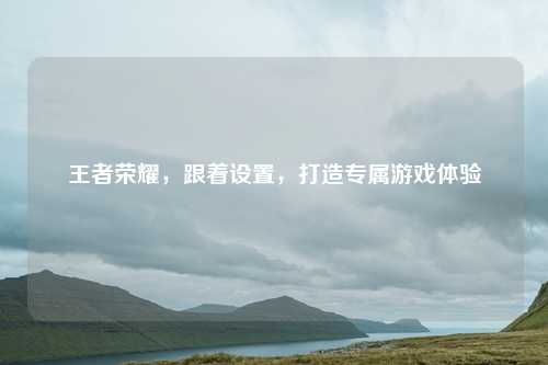 王者荣耀，跟着设置，打造专属游戏体验