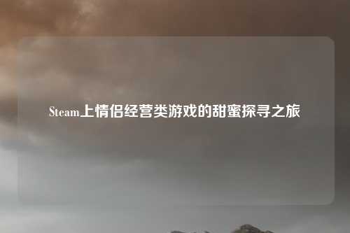 Steam上情侣经营类游戏的甜蜜探寻之旅
