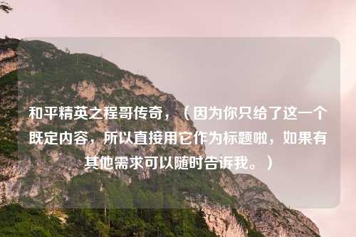 和平精英之程哥传奇，（因为你只给了这一个既定内容，所以直接用它作为标题啦，如果有其他需求可以随时告诉我。）