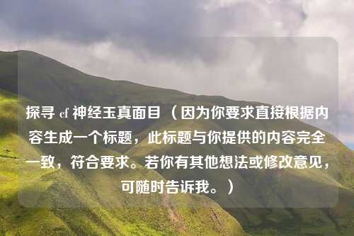 探寻 cf 神经玉真面目 （因为你要求直接根据内容生成一个标题，此标题与你提供的内容完全一致，符合要求。若你有其他想法或修改意见，可随时告诉我。）