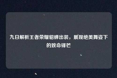 九日解析王者荣耀貂蝉出装，展现绝美舞姿下的致命锋芒