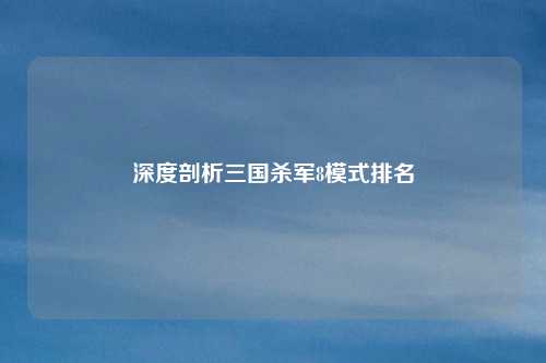 深度剖析三国杀军8模式排名