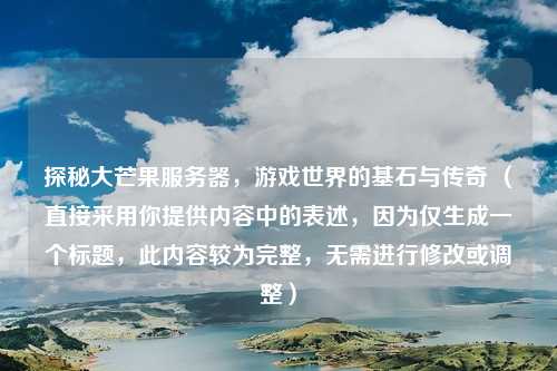 探秘大芒果服务器,游戏世界的基石与传奇 (直接采用你提供内容中的表述,因为仅生成一个标题,此内容较为完整,无需进行修改或调整)