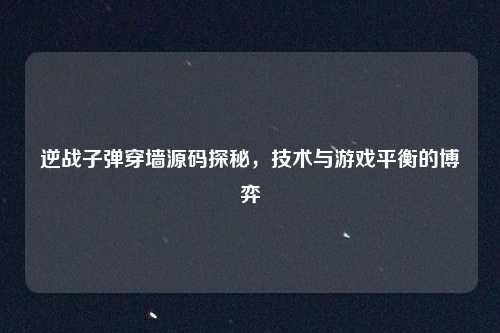逆战子弹穿墙源码探秘，技术与游戏平衡的博弈
