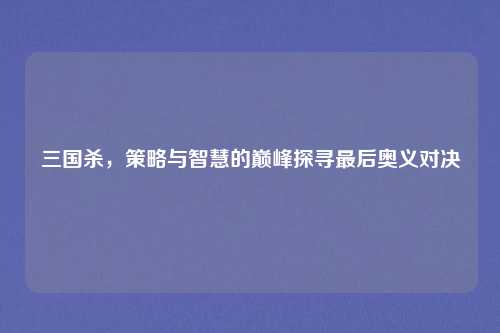 详细阅读:三国杀,策略与智慧的巅峰探寻最后奥义对决 三国杀,策略与智慧的巅峰探寻最后奥义对决
