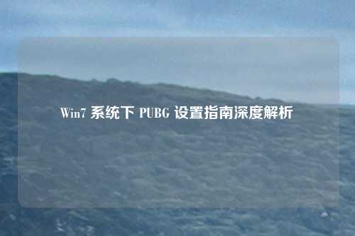 详细阅读:Win7 系统下 PUBG 设置指南深度解析 Win7 系统下 PUBG 设置指南深度解析