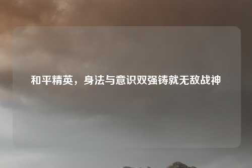 和平精英，身法与意识双强铸就无敌战神