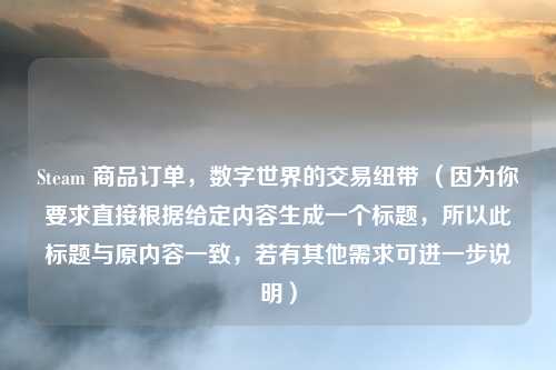Steam 商品订单，数字世界的交易纽带 （因为你要求直接根据给定内容生成一个标题，所以此标题与原内容一致，若有其他需求可进一步说明）