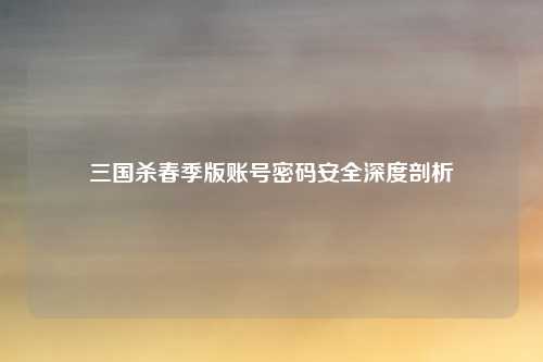 三国杀春季版账号密码安全深度剖析