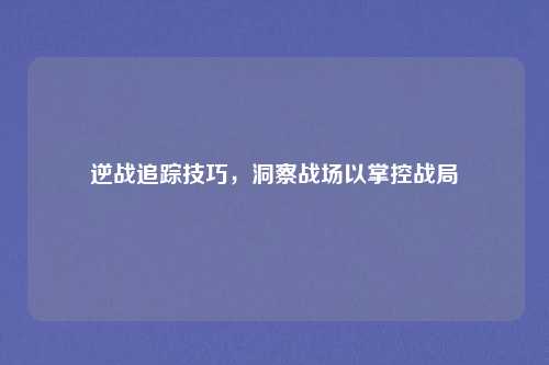 逆战追踪技巧,洞察战场以掌控战局