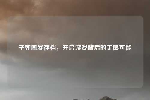 子弹风暴存档，开启游戏背后的无限可能