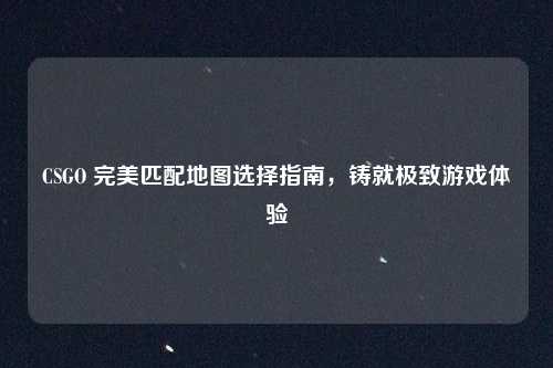 CSGO 完美匹配地图选择指南，铸就极致游戏体验