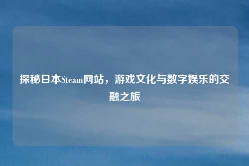 探秘日本Steam网站,游戏文化与数字娱乐的交融之旅