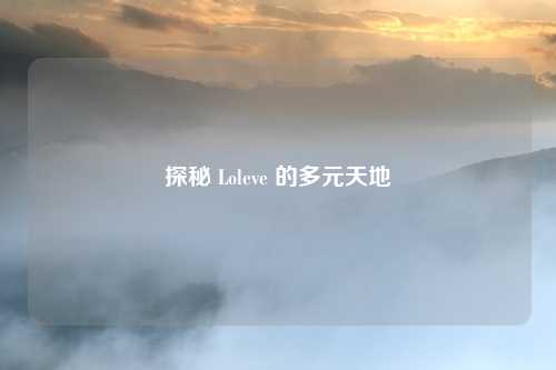详细阅读:探秘 Loleve 的多元天地 探秘 Loleve 的多元天地