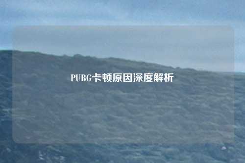 PUBG卡顿原因深度解析