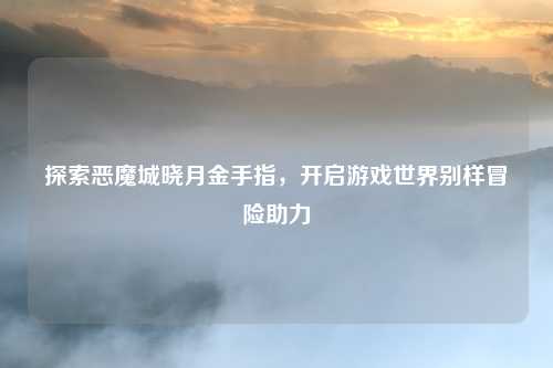 探索恶魔城晓月金手指，开启游戏世界别样冒险助力