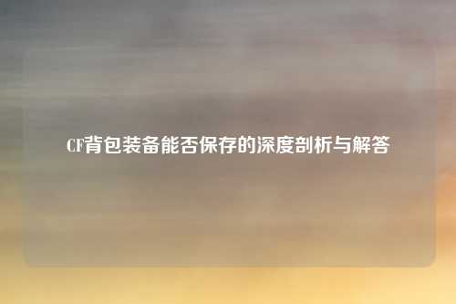 详细阅读:CF背包装备能否保存的深度剖析与解答 CF背包装备能否保存的深度剖析与解答