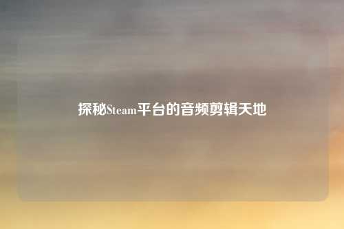 探秘Steam平台的音频剪辑天地