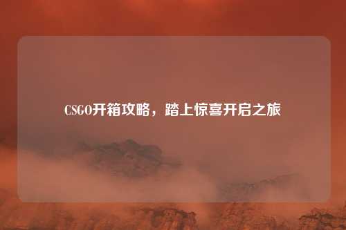 CSGO开箱攻略,踏上惊喜开启之旅
