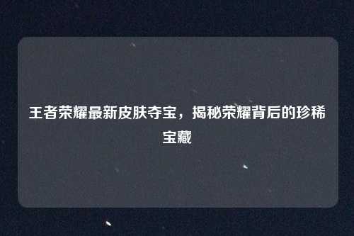 详细阅读:王者荣耀最新皮肤夺宝,揭秘荣耀背后的珍稀宝藏 王者荣耀最新皮肤夺宝,揭秘荣耀背后的珍稀宝藏