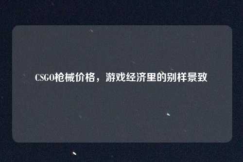 CSGO枪械价格，游戏经济里的别样景致