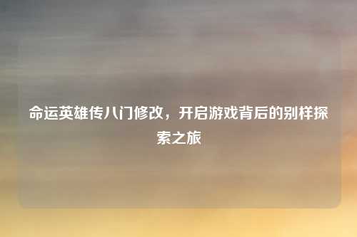 命运英雄传八门修改,开启游戏背后的别样探索之旅