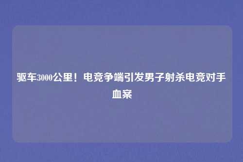 驱车3000公里!电竞争端引发男子射杀电竞对手血案