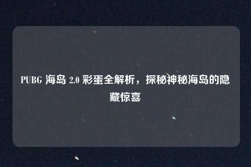PUBG 海岛 2.0 彩蛋全解析，探秘神秘海岛的隐藏惊喜