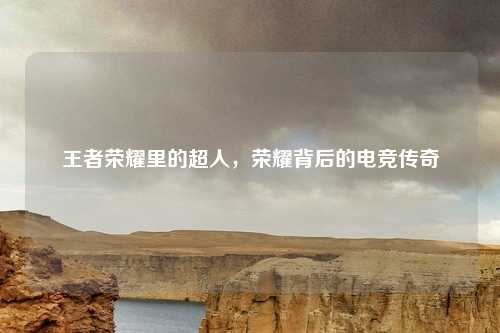 王者荣耀里的超人,荣耀背后的电竞传奇