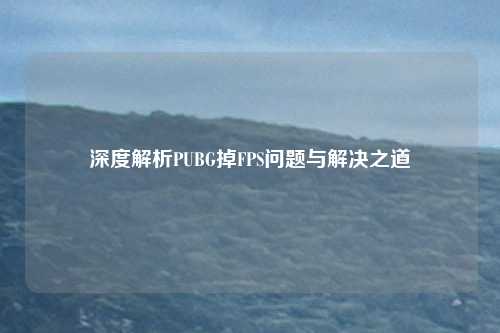 深度解析PUBG掉FPS问题与解决之道