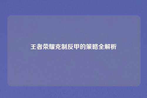 王者荣耀克制反甲的策略全解析