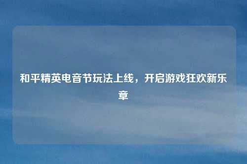 和平精英电音节玩法上线，开启游戏狂欢新乐章