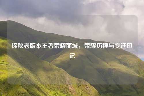 探秘老版本王者荣耀商城，荣耀历程与变迁印记