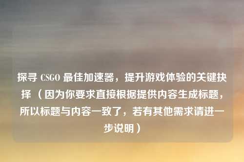探寻 CSGO 最佳加速器，提升游戏体验的关键抉择 （因为你要求直接根据提供内容生成标题，所以标题与内容一致了，若有其他需求请进一步说明）