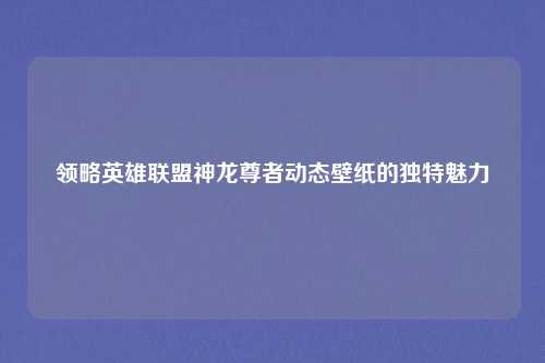领略英雄联盟神龙尊者动态壁纸的独特魅力