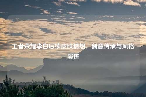 王者荣耀李白后续皮肤猜想，剑意传承与风格演进