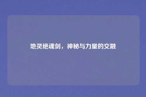 地灵绝魂剑，神秘与力量的交融