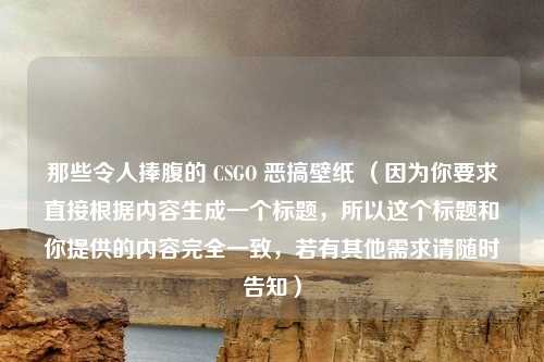 那些令人捧腹的 CSGO 恶搞壁纸 (因为你要求直接根据内容生成一个标题,所以这个标题和你提供的内容完全一致,若有其他需求请随时告知)