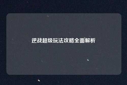 逆战超级玩法攻略全面解析