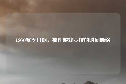 CSGO赛季日期，梳理游戏竞技的时间脉络