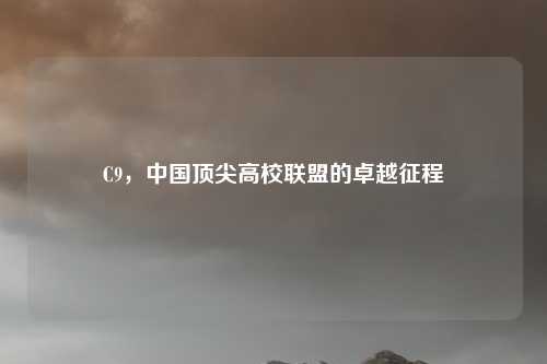 C9,中国顶尖高校联盟的卓越征程