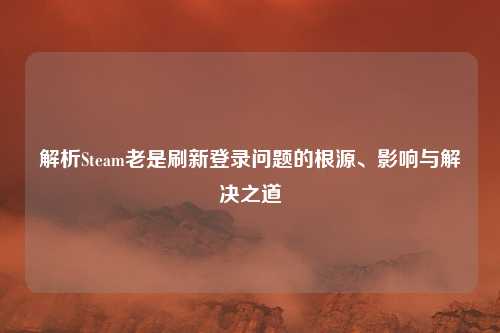 解析Steam老是刷新登录问题的根源、影响与解决之道