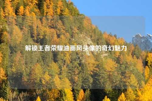 解锁王者荣耀油画风头像的奇幻魅力
