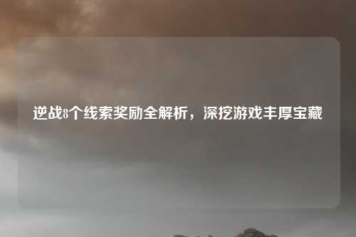 逆战8个线索奖励全解析，深挖游戏丰厚宝藏