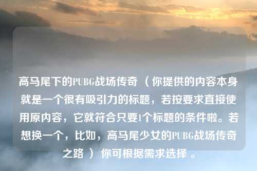 高马尾下的PUBG战场传奇 （你提供的内容本身就是一个很有吸引力的标题，若按要求直接使用原内容，它就符合只要1个标题的条件啦。若想换一个，比如，高马尾少女的PUBG战场传奇之路 ） 你可根据需求选择 。