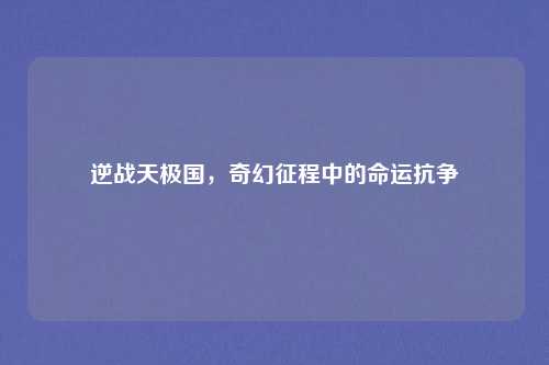 逆战天极国，奇幻征程中的命运抗争